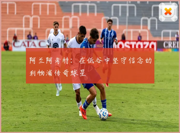 阿兰阿考特：在低谷中坚守信念的利物浦传奇球星
