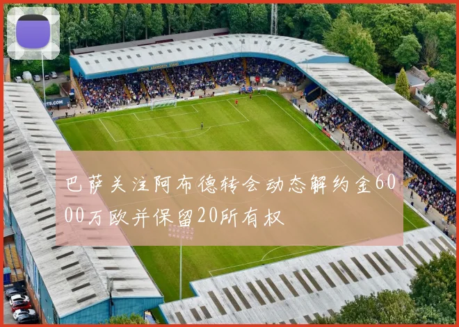 巴萨关注阿布德转会动态解约金6000万欧并保留20所有权
