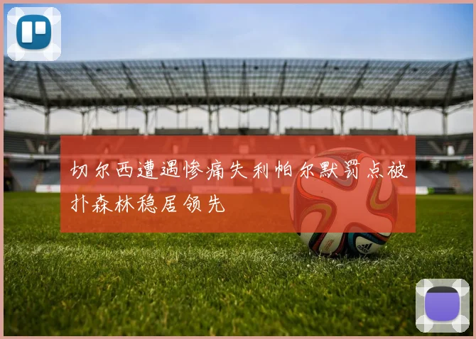 切尔西遭遇惨痛失利帕尔默罚点被扑森林稳居领先