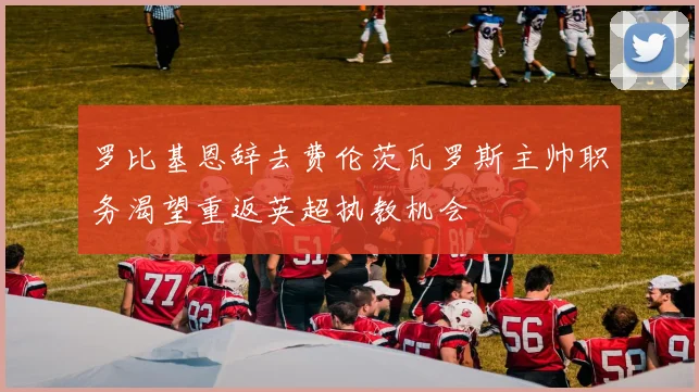 罗比基恩辞去费伦茨瓦罗斯主帅职务渴望重返英超执教机会