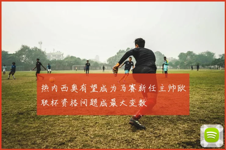 热内西奥有望成为马赛新任主帅欧联杯资格问题成最大变数