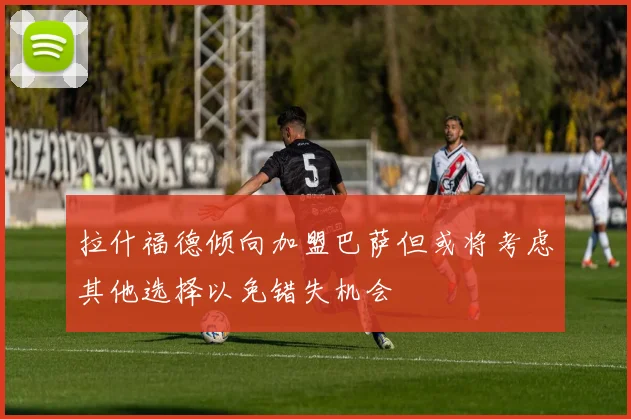 拉什福德倾向加盟巴萨但或将考虑其他选择以免错失机会