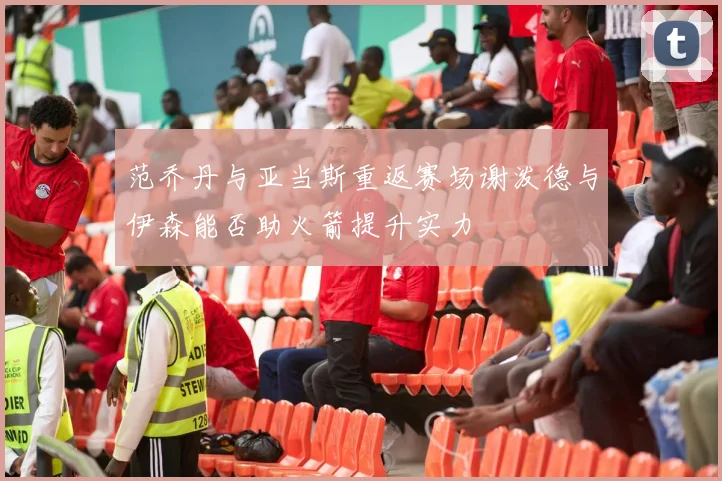范乔丹与亚当斯重返赛场谢泼德与伊森能否助火箭提升实力
