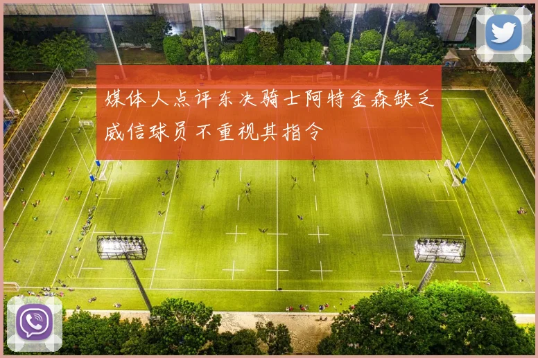 媒体人点评东决骑士阿特金森缺乏威信球员不重视其指令