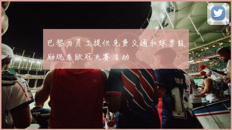 巴黎为员工提供免费交通和球票鼓励观看欧冠决赛活动