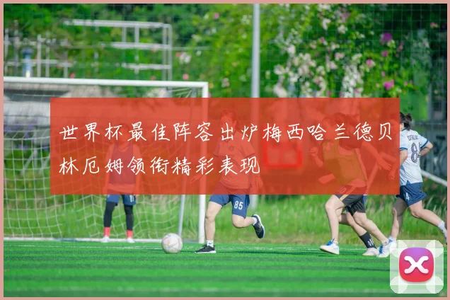 世界杯最佳阵容出炉梅西哈兰德贝林厄姆领衔精彩表现