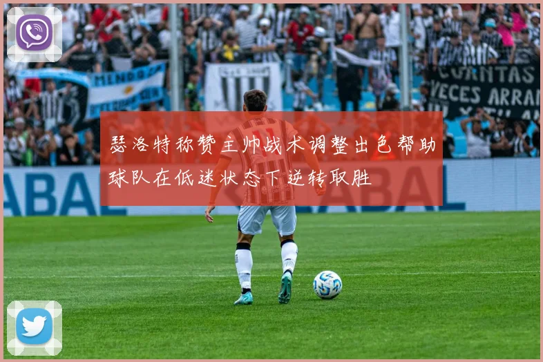 瑟洛特称赞主帅战术调整出色帮助球队在低迷状态下逆转取胜