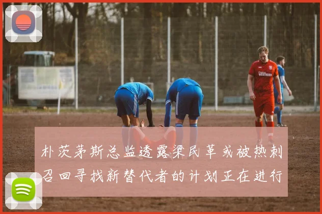 朴茨茅斯总监透露梁民革或被热刺召回寻找新替代者的计划正在进行中