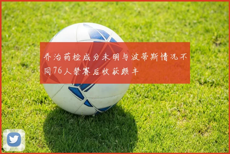 乔治药检成分未明与波蒂斯情况不同76人禁赛后收获颇丰