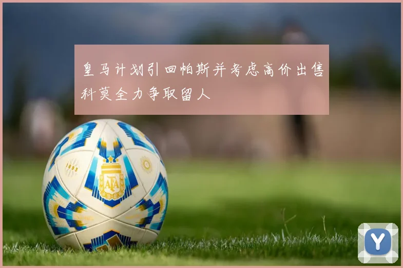 皇马计划引回帕斯并考虑高价出售科莫全力争取留人