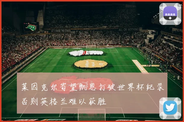 莱因克尔寄望凯恩打破世界杯纪录否则英格兰难以获胜