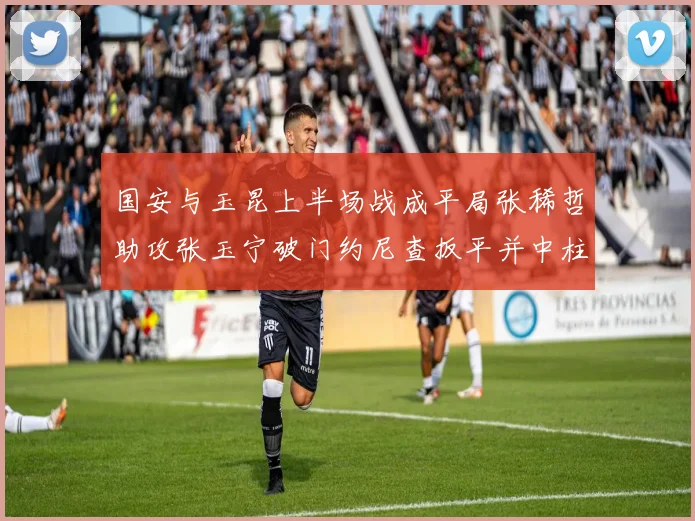 国安与玉昆上半场战成平局张稀哲助攻张玉宁破门约尼查扳平并中柱