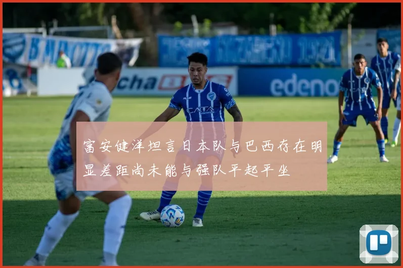富安健洋坦言日本队与巴西存在明显差距尚未能与强队平起平坐