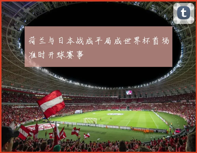 荷兰与日本战成平局成世界杯首场准时开球赛事