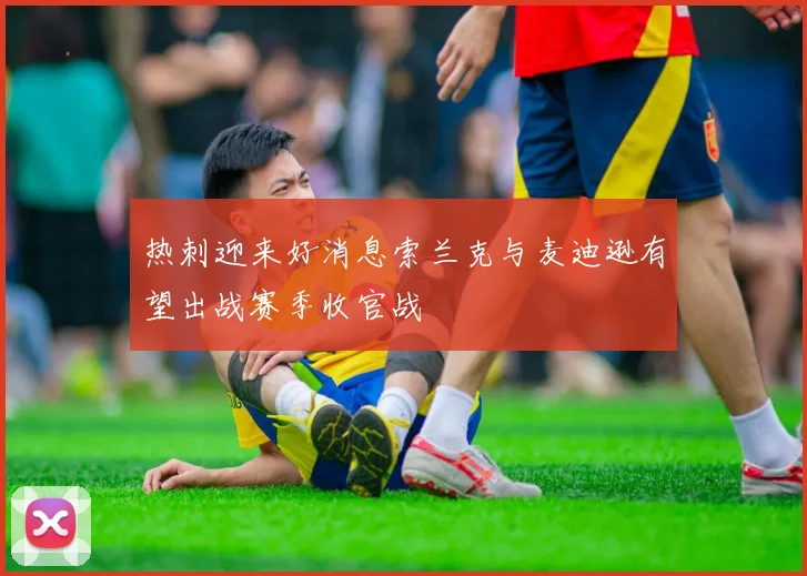 热刺迎来好消息索兰克与麦迪逊有望出战赛季收官战