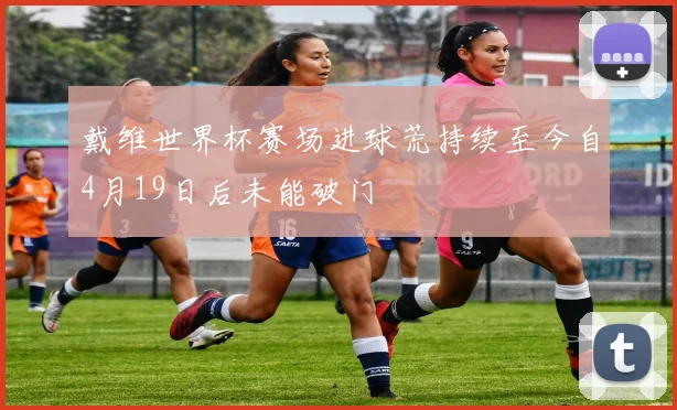 戴维世界杯赛场进球荒持续至今自4月19日后未能破门